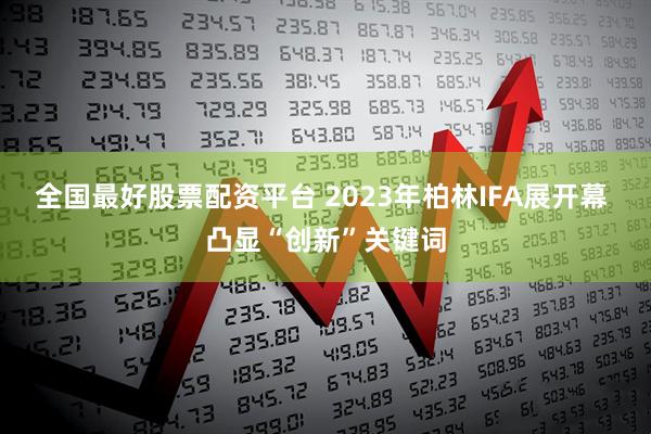 全国最好股票配资平台 2023年柏林IFA展开幕 凸显“创新”关键词