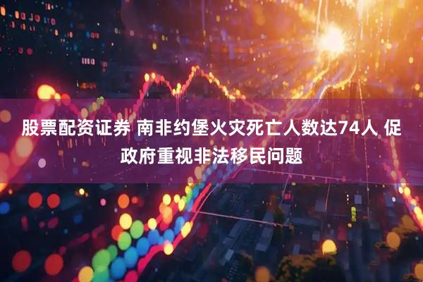 股票配资证券 南非约堡火灾死亡人数达74人 促政府重视非法移民问题
