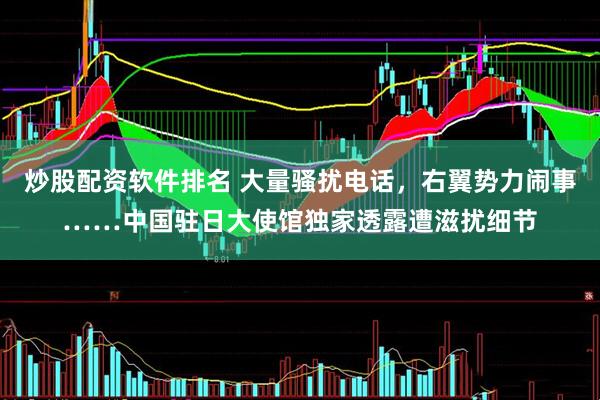 炒股配资软件排名 大量骚扰电话，右翼势力闹事……中国驻日大使馆独家透露遭滋扰细节