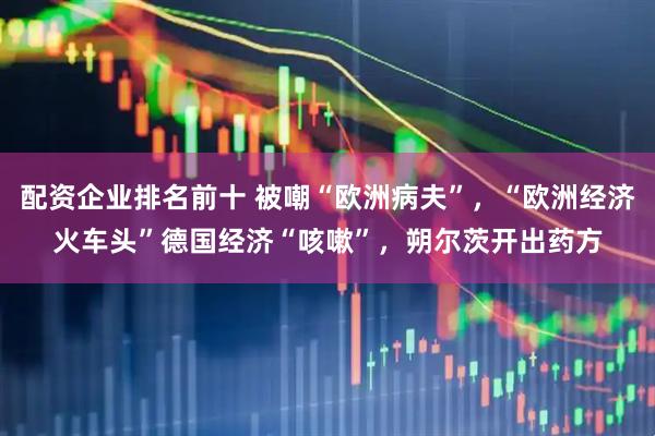 配资企业排名前十 被嘲“欧洲病夫”，“欧洲经济火车头”德国经济“咳嗽”，朔尔茨开出药方