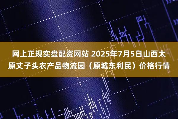 网上正规实盘配资网站 2025年7月5日山西太原丈子头农产品物流园(原城东利民)价格行情