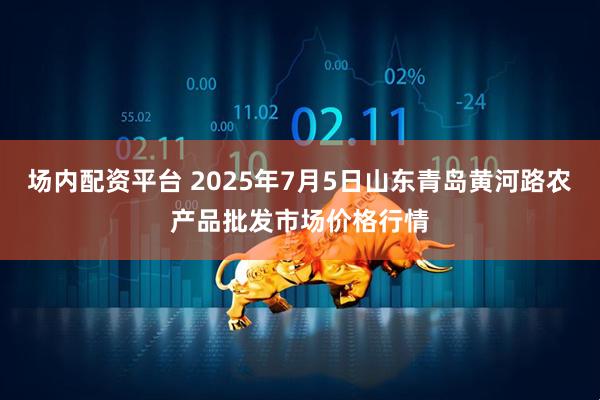 场内配资平台 2025年7月5日山东青岛黄河路农产品批发市场价格行情
