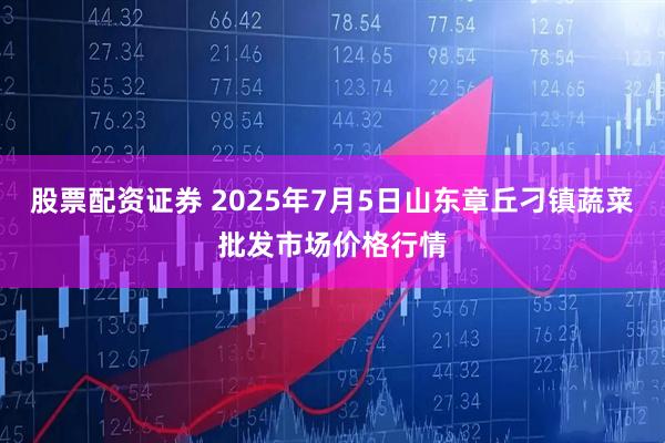 股票配资证券 2025年7月5日山东章丘刁镇蔬菜批发市场价格行情