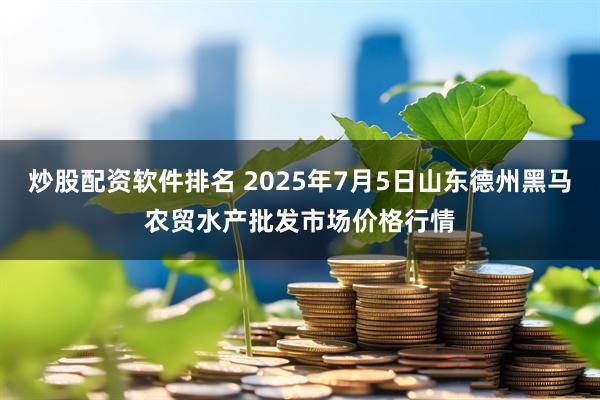 炒股配资软件排名 2025年7月5日山东德州黑马农贸水产批发市场价格行情