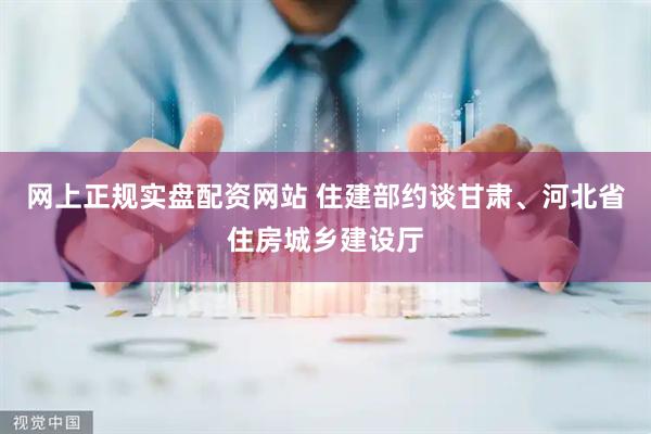 网上正规实盘配资网站 住建部约谈甘肃、河北省住房城乡建设厅