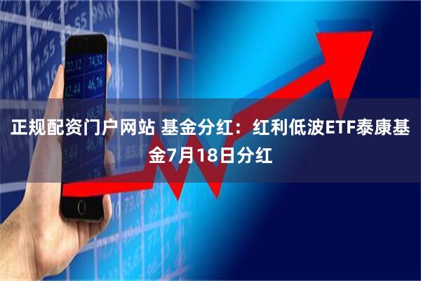 正规配资门户网站 基金分红：红利低波ETF泰康基金7月18日分红