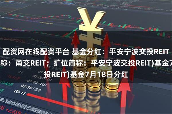 配资网在线配资平台 基金分红：平安宁波交投REIT(基金场内简称：甬交REIT；扩位简称：平安宁波交投REIT)基金7月18日分红