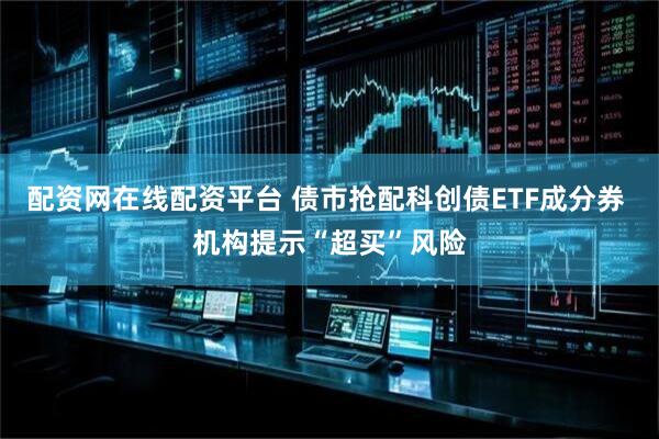 配资网在线配资平台 债市抢配科创债ETF成分券 机构提示“超买”风险