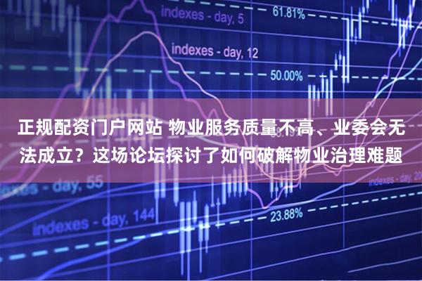 正规配资门户网站 物业服务质量不高、业委会无法成立？这场论坛探讨了如何破解物业治理难题