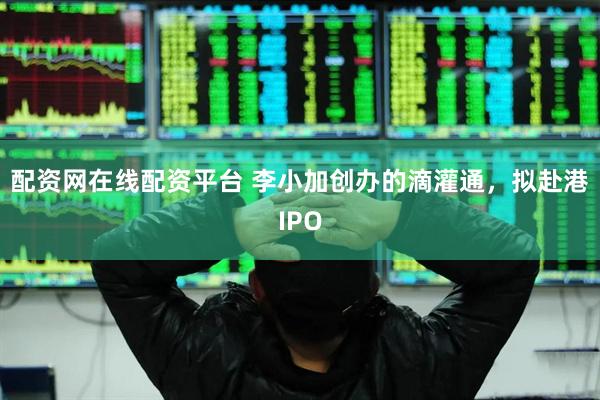 配资网在线配资平台 李小加创办的滴灌通，拟赴港IPO