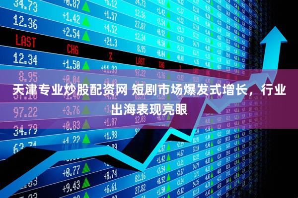 天津专业炒股配资网 短剧市场爆发式增长，行业出海表现亮眼