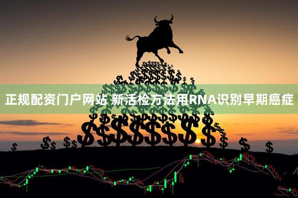 正规配资门户网站 新活检方法用RNA识别早期癌症