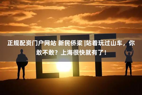 正规配资门户网站 新民侨梁 |站着玩过山车，你敢不敢？上海很快就有了！