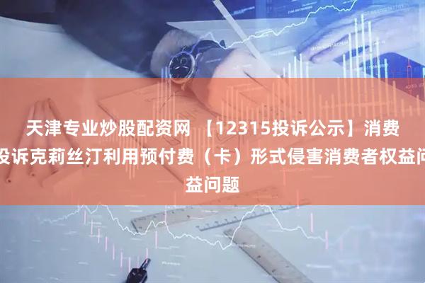 天津专业炒股配资网 【12315投诉公示】消费者投诉克莉丝汀利用预付费（卡）形式侵害消费者权益问题