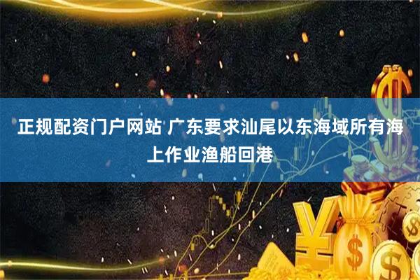 正规配资门户网站 广东要求汕尾以东海域所有海上作业渔船回港