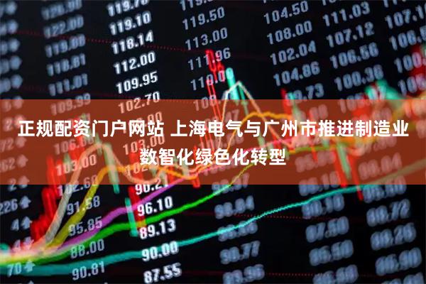 正规配资门户网站 上海电气与广州市推进制造业数智化绿色化转型