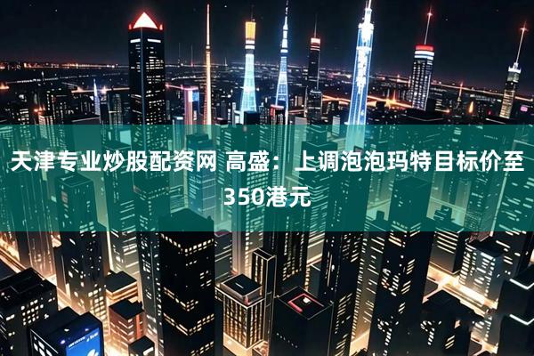 天津专业炒股配资网 高盛：上调泡泡玛特目标价至350港元