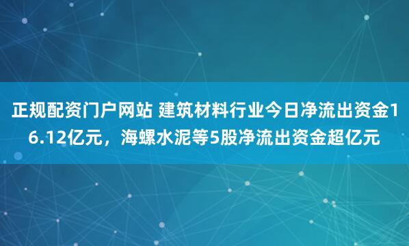 正规配资门户网站 建筑材料行业今日净流出资金16.12亿元，海螺水泥等5股净流出资金超亿元