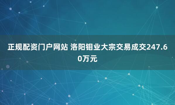 正规配资门户网站 洛阳钼业大宗交易成交247.60万元