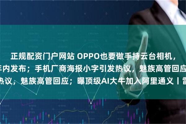 正规配资门户网站 OPPO也要做手持云台相机，对标大疆，计划2026年内发布；手机厂商海报小字引发热议，魅族高管回应；曝顶级AI大牛加入阿里通义丨雷峰早报