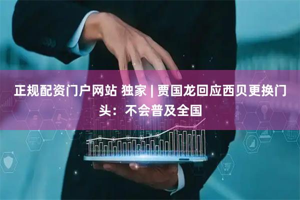 正规配资门户网站 独家 | 贾国龙回应西贝更换门头：不会普及全国