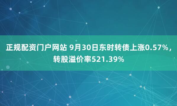 正规配资门户网站 9月30日东时转债上涨0.57%,转股溢价率521.39%