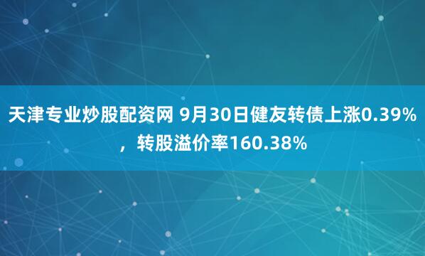 天津专业炒股配资网 9月30日健友转债上涨0.39%,转股溢价率160.38%