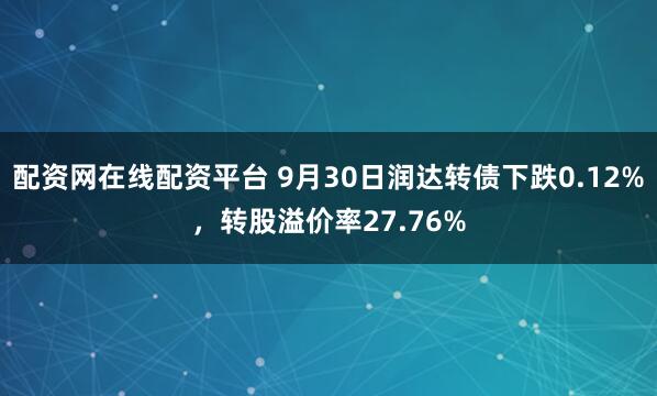 配资网在线配资平台 9月30日润达转债下跌0.12%,转股溢价率27.76%