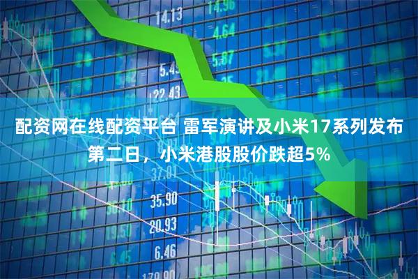 配资网在线配资平台 雷军演讲及小米17系列发布第二日,小米港股股价跌超5%