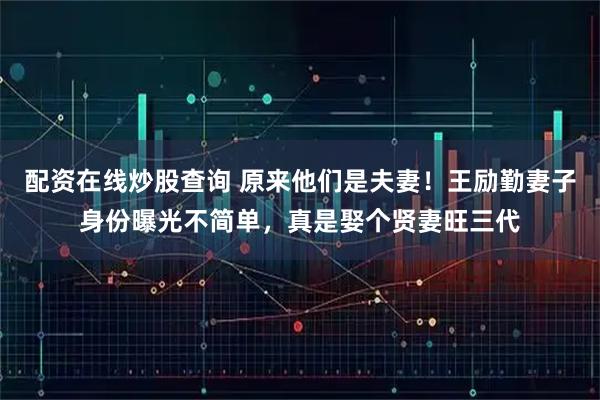 配资在线炒股查询 原来他们是夫妻!王励勤妻子身份曝光不简单,真是娶个贤妻旺三代