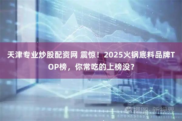 天津专业炒股配资网 震惊!2025火锅底料品牌TOP榜,你常吃的上榜没?