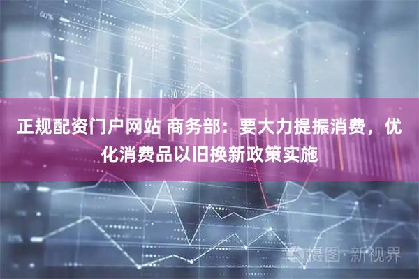 正规配资门户网站 商务部:要大力提振消费,优化消费品以旧换新政策实施