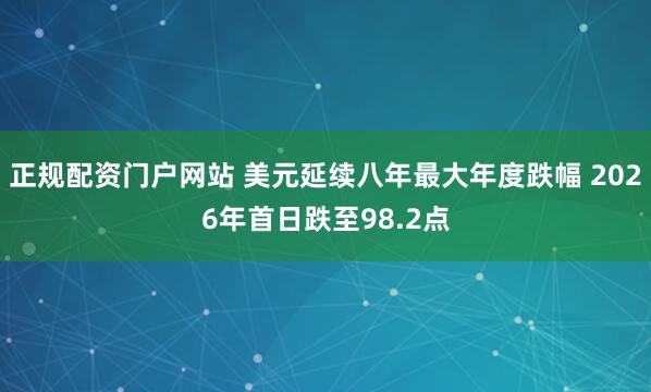 正规配资门户网站 美元延续八年最大年度跌幅 2026年首日跌至98.2点