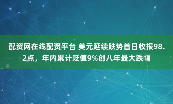 配资网在线配资平台 美元延续跌势首日收报98.2点，年内累计贬值9%创八年最大跌幅