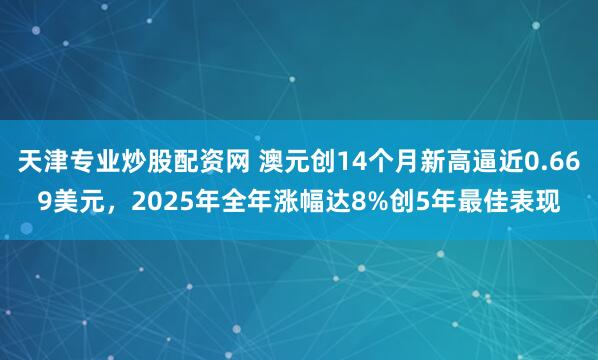 天津专业炒股配资网 澳元创14个月新高逼近0.669美元，2025年全年涨幅达8%创5年最佳表现