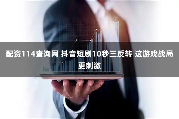 配资114查询网 抖音短剧10秒三反转 这游戏战局更刺激