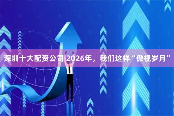 深圳十大配资公司 2026年，我们这样“傲视岁月”