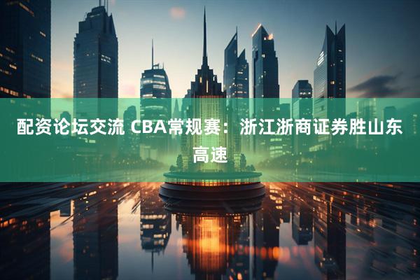 配资论坛交流 CBA常规赛：浙江浙商证券胜山东高速