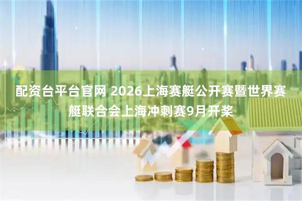 配资台平台官网 2026上海赛艇公开赛暨世界赛艇联合会上海冲刺赛9月开桨
