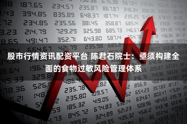 股市行情资讯配资平台 陈君石院士：亟须构建全面的食物过敏风险管理体系