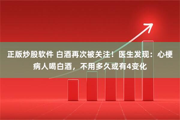 正版炒股软件 白酒再次被关注！医生发现：心梗病人喝白酒，不用多久或有4变化
