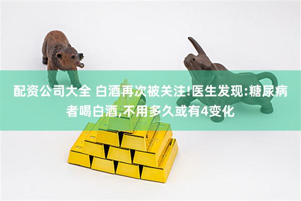 配资公司大全 白酒再次被关注!医生发现:糖尿病者喝白酒,不用多久或有4变化