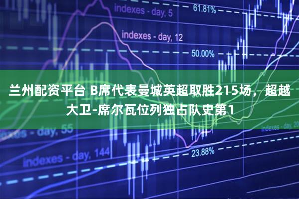 兰州配资平台 B席代表曼城英超取胜215场，超越大卫-席尔瓦位列独占队史第1