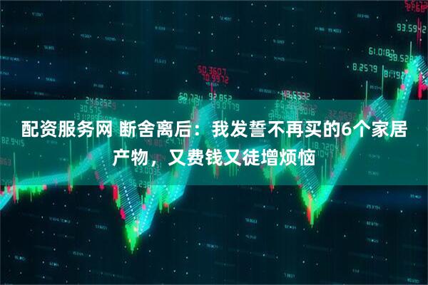 配资服务网 断舍离后：我发誓不再买的6个家居产物，又费钱又徒增烦恼
