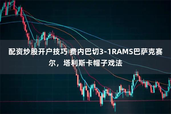 配资炒股开户技巧 费内巴切3-1RAMS巴萨克赛尔，塔利斯卡帽子戏法