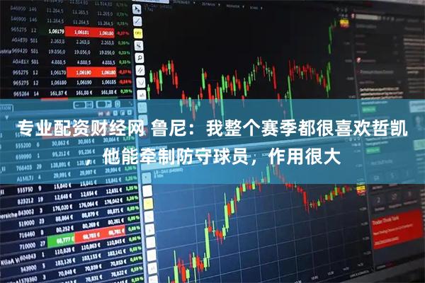 专业配资财经网 鲁尼：我整个赛季都很喜欢哲凯，他能牵制防守球员，作用很大