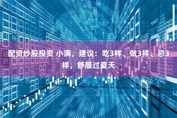 配资炒股投资 小满，建议：吃3样、做3样、忌3样，舒服过夏天