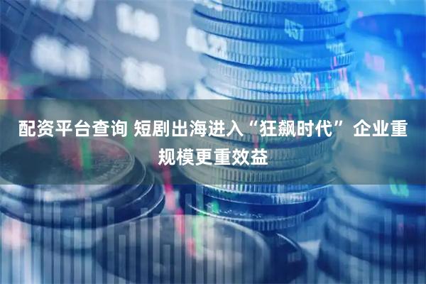 配资平台查询 短剧出海进入“狂飙时代” 企业重规模更重效益