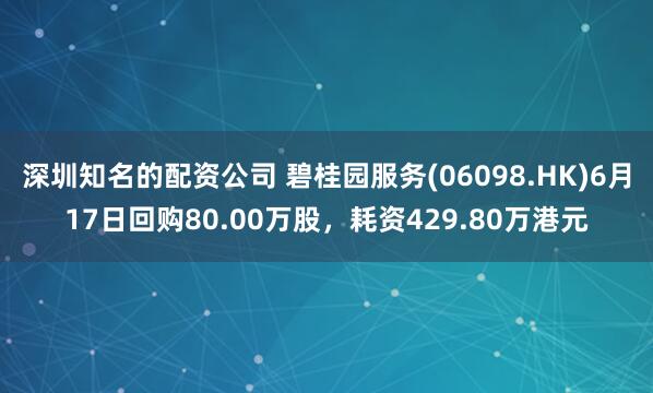 深圳知名的配资公司 碧桂园服务(06098.HK)6月17日回购80.00万股，耗资429.80万港元