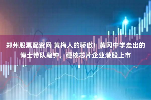 郑州股票配资网 黄梅人的骄傲！黄冈中学走出的博士带队敲钟，硬核芯片企业港股上市